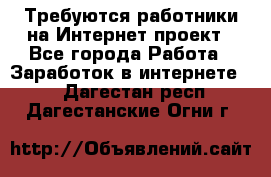 Требуются работники на Интернет-проект - Все города Работа » Заработок в интернете   . Дагестан респ.,Дагестанские Огни г.